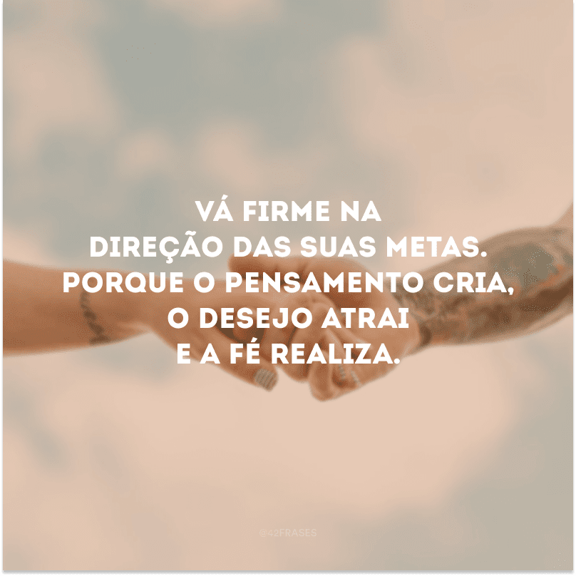 Vá firme na direção das suas metas. Porque o pensamento cria, o desejo atrai e a fé realiza.