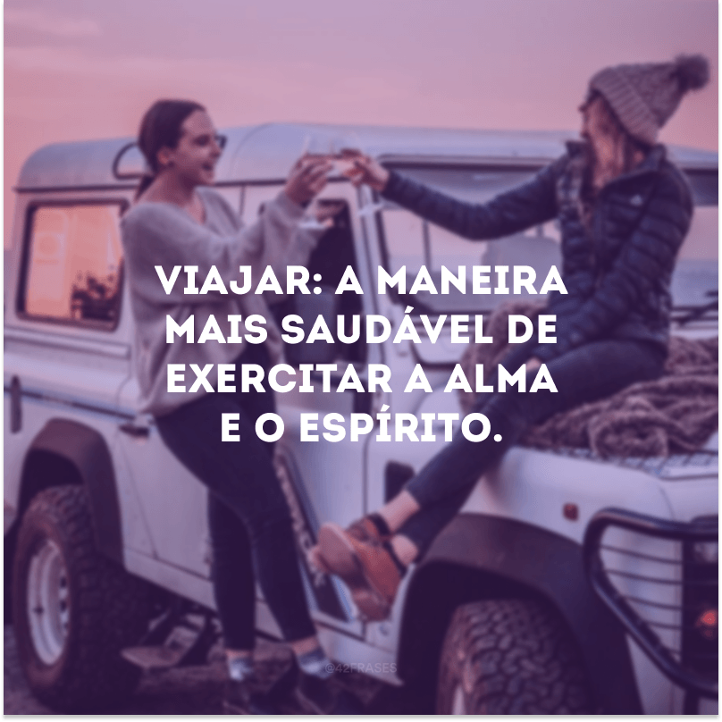 Viajar: a maneira mais saudável de exercitar a alma e o espírito.