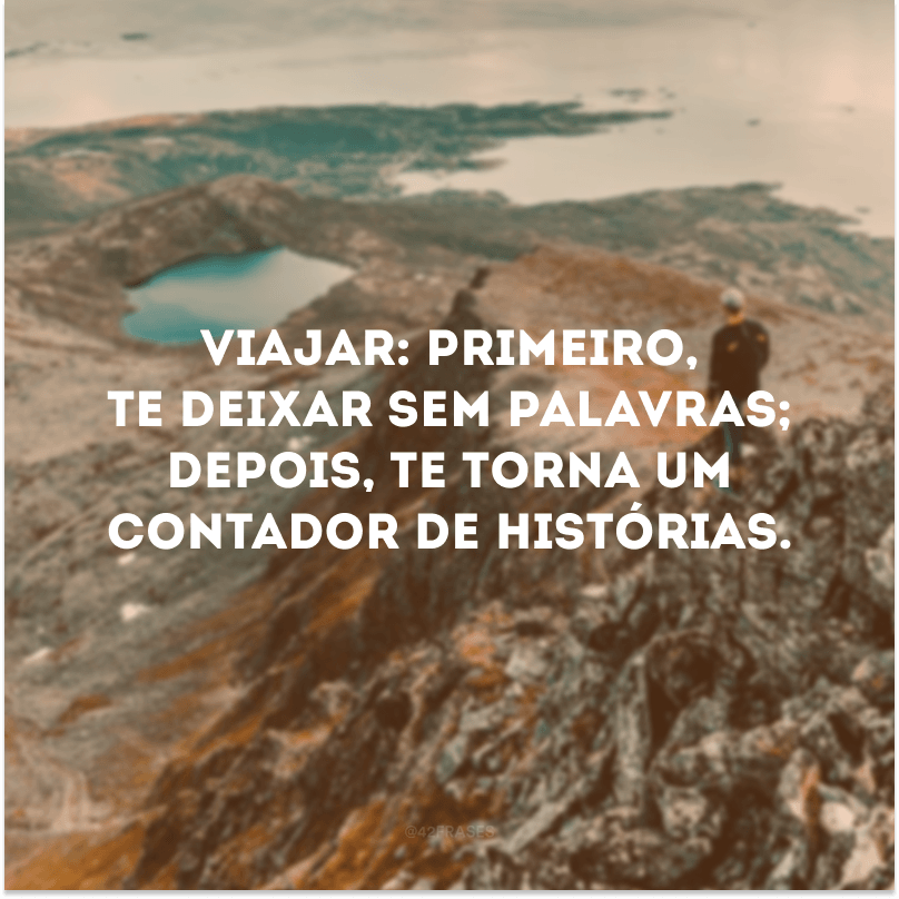 Viajar: primeiro, te deixar sem palavras; depois, te torna um contador de histórias. 