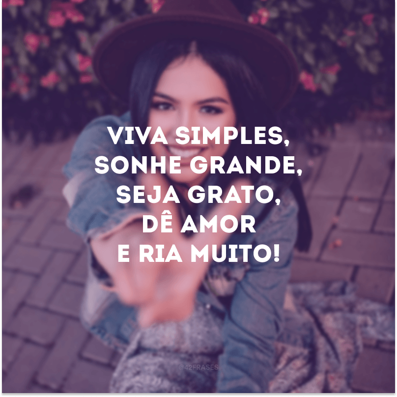 Viva simples, sonhe grande, seja grato, dê amor e ria muito!