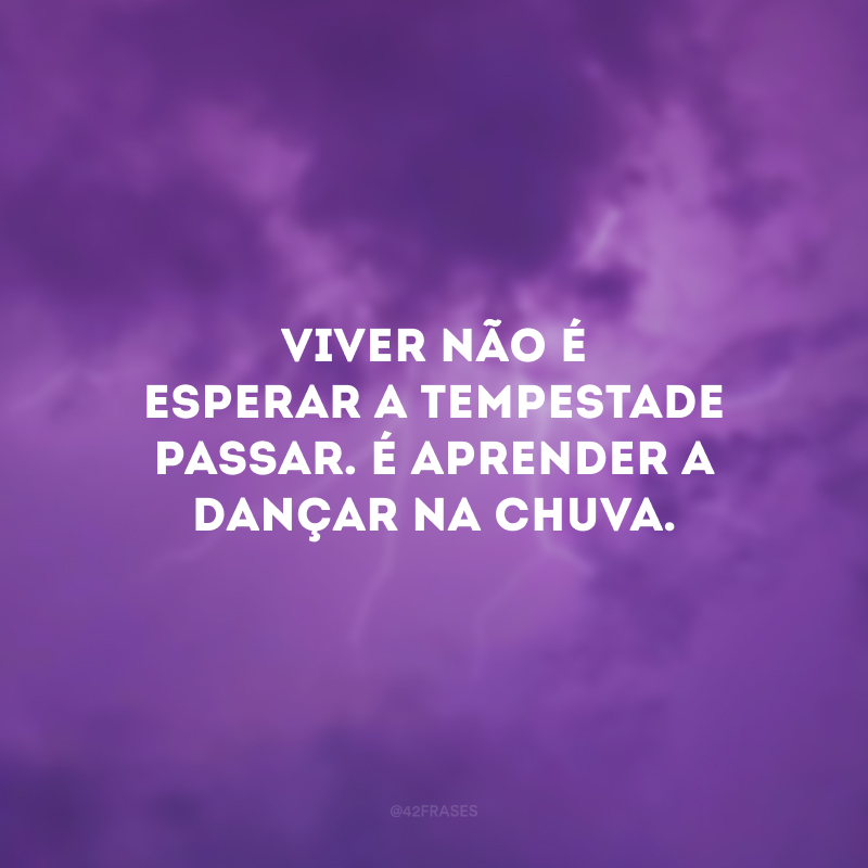 Viver não é esperar a tempestade passar. É aprender a dançar na chuva.