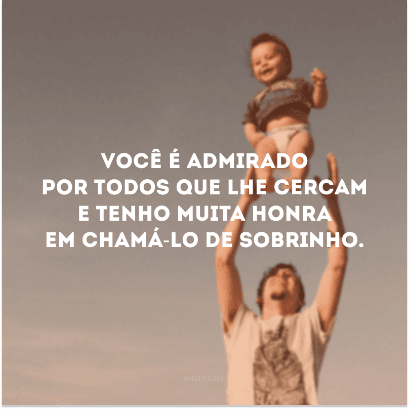 Você é admirado por todos que lhe cercam e tenho muita honra em chamá-lo de sobrinho.