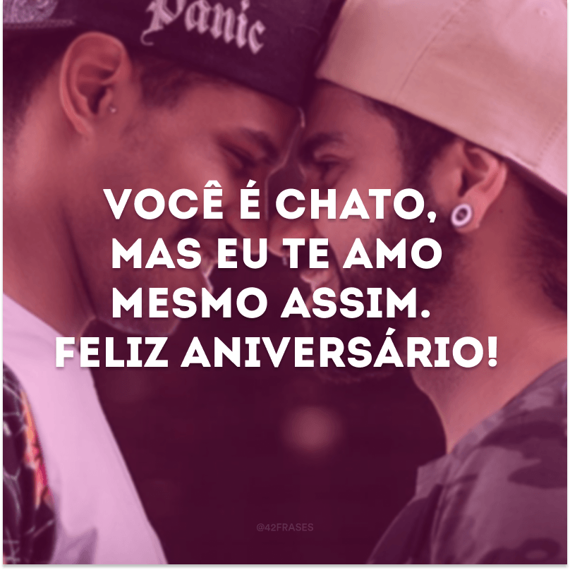 Você é chato, mas eu te amo mesmo assim. Feliz aniversário!