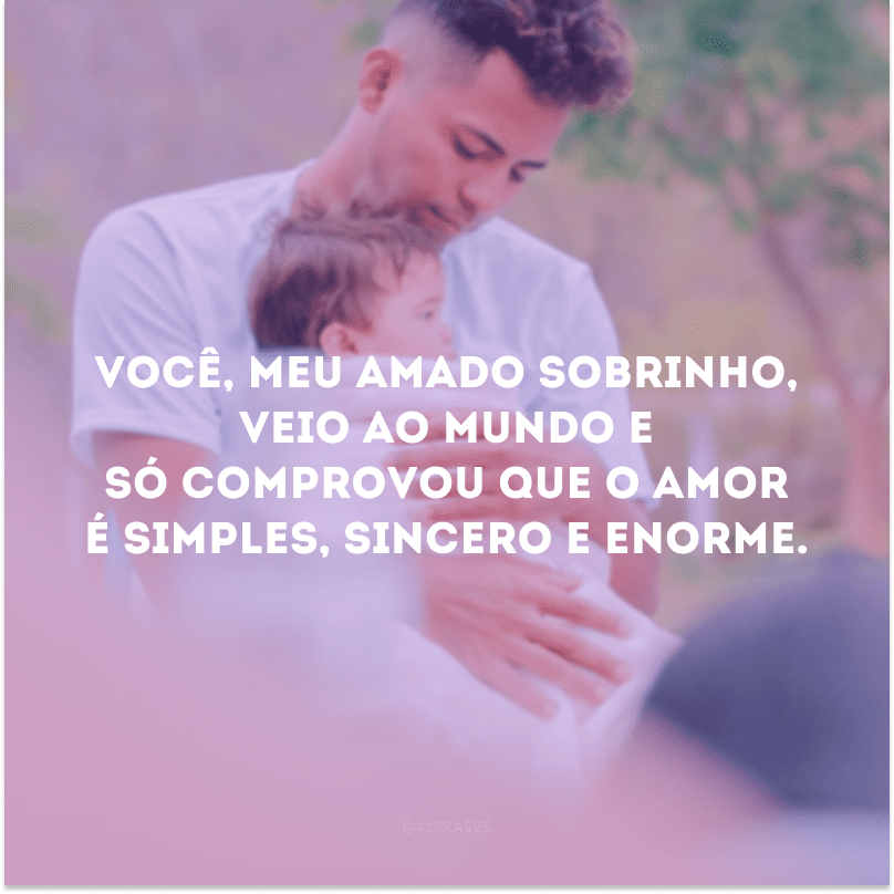 Você, meu amado sobrinho, veio ao mundo e só comprovou que o amor é simples, sincero e enorme.