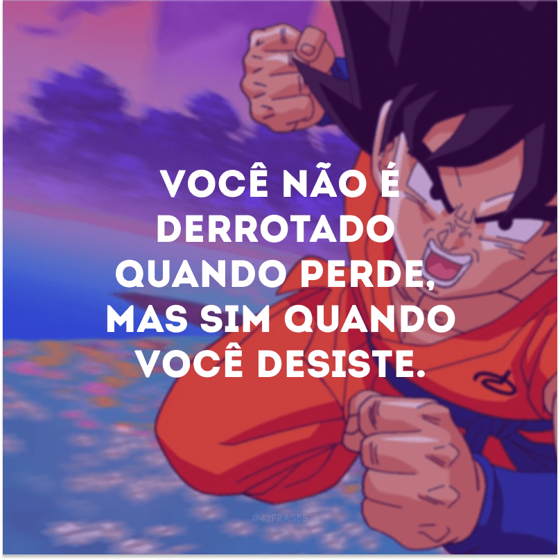 Você não é derrotado quando perde, mas sim quando você desiste.