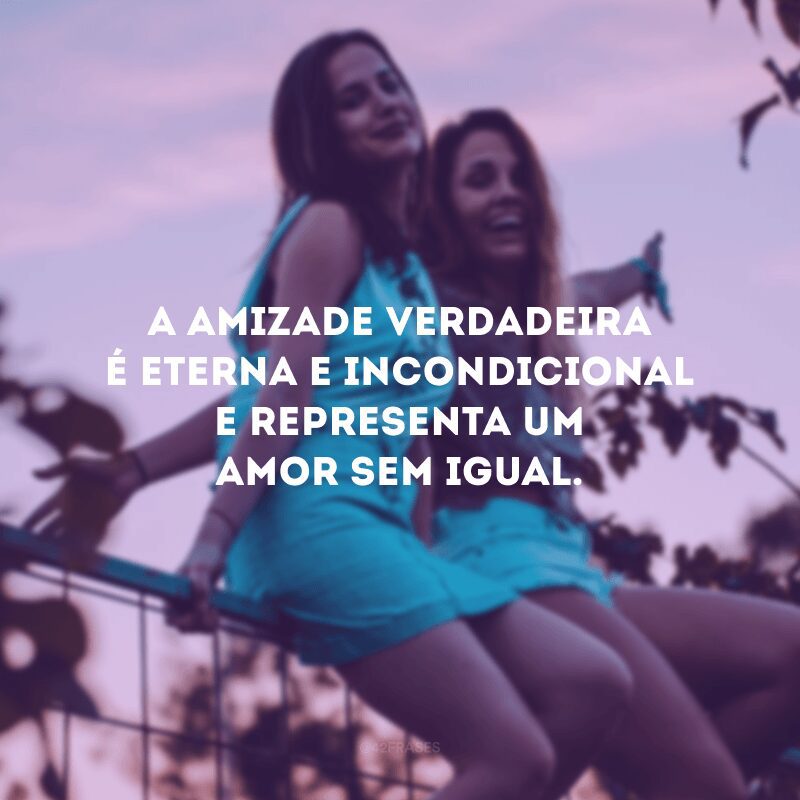 A amizade verdadeira é eterna e incondicional e representa um amor sem igual.