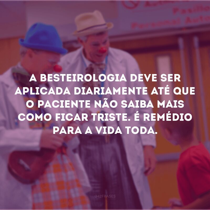 A besteirologia deve ser aplicada diariamente até que o paciente não saiba mais como ficar triste. É remédio para a vida toda.