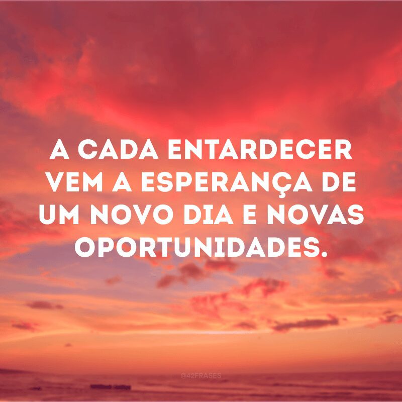 A cada entardecer vem a esperança de um novo dia e novas oportunidades.

