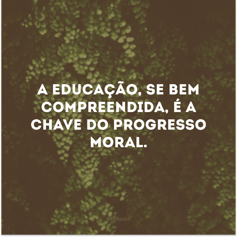 A educação, se bem compreendida, é a chave do progresso moral.