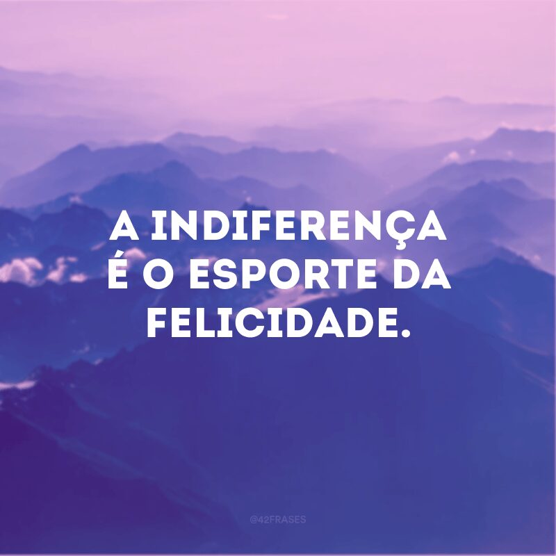 A indiferença é o esporte da felicidade.