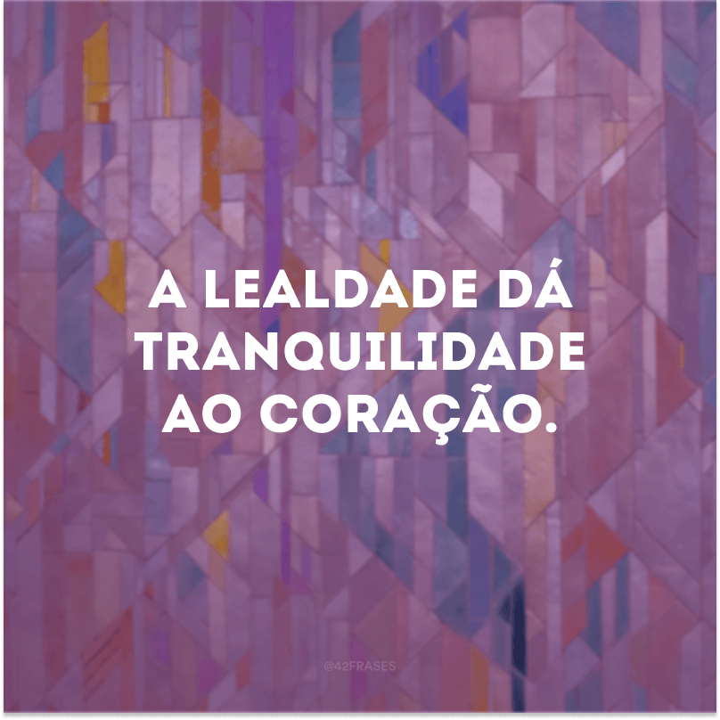 A lealdade dá tranquilidade ao coração.  