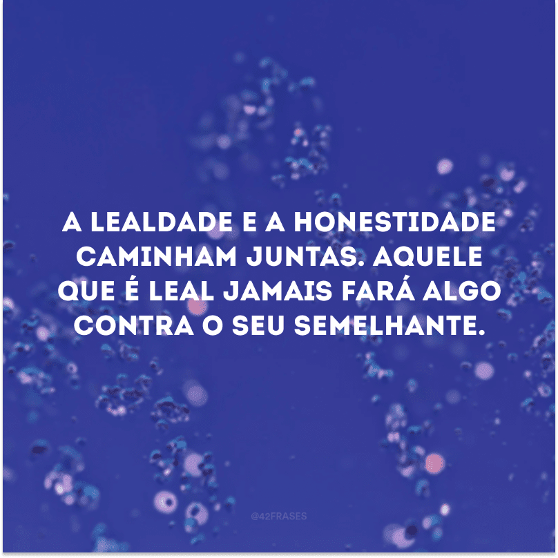 A lealdade e a honestidade caminham juntas. Aquele que é leal jamais fará algo contra o seu semelhante.