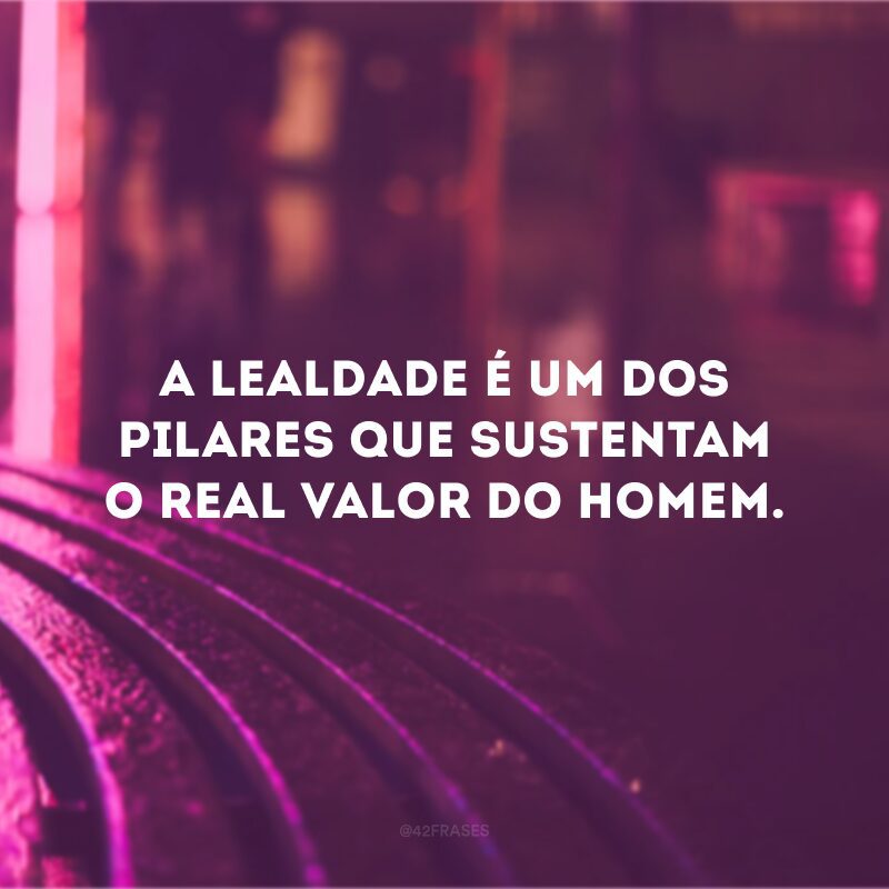 A lealdade é um dos pilares que sustentam o real valor do homem.
