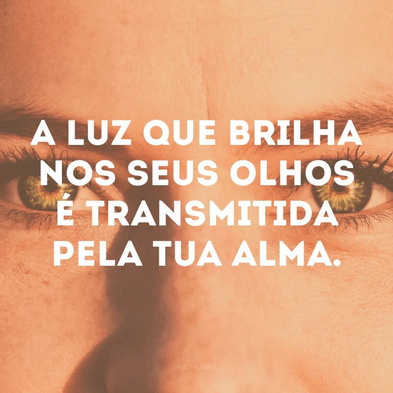 A luz que brilha nos seus olhos é transmitida pela tua alma.