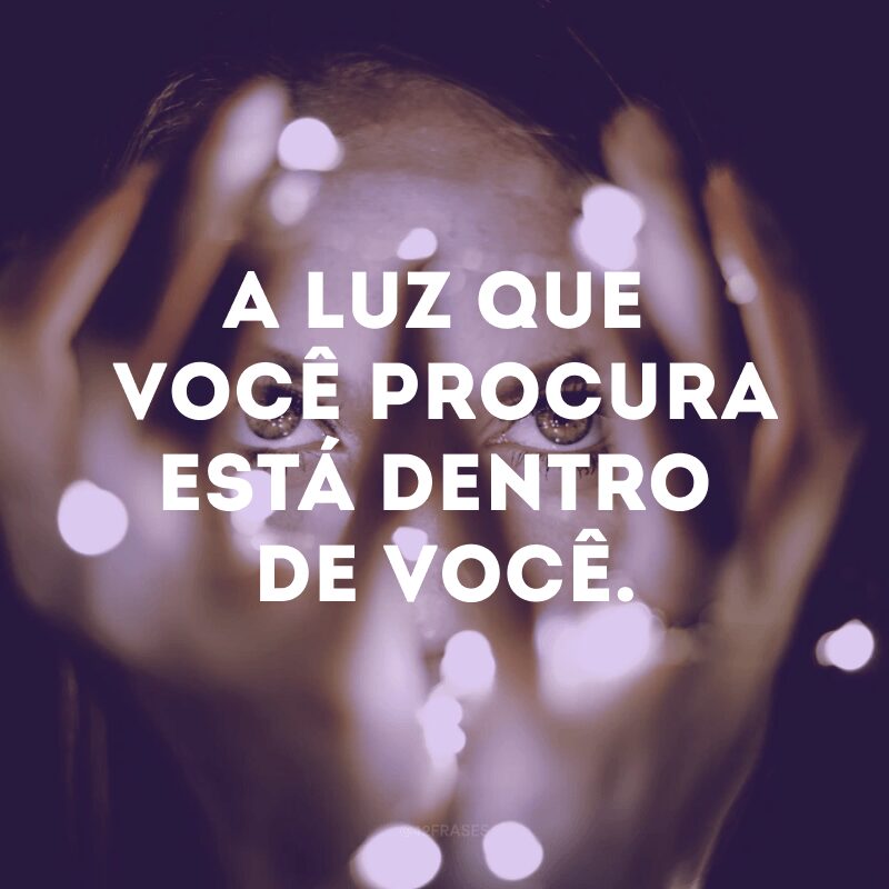 A luz que você procura está dentro de você.