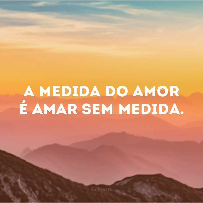 A medida do amor é amar sem medida. 