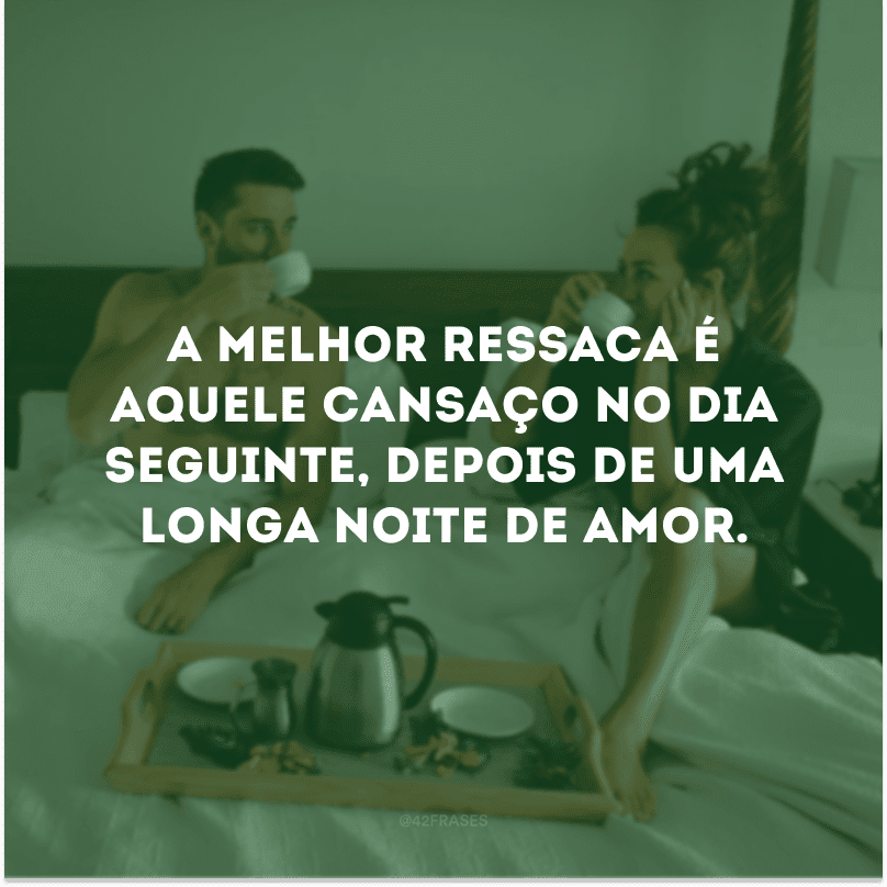 A melhor ressaca é aquele cansaço no dia seguinte, depois de uma longa noite de amor.