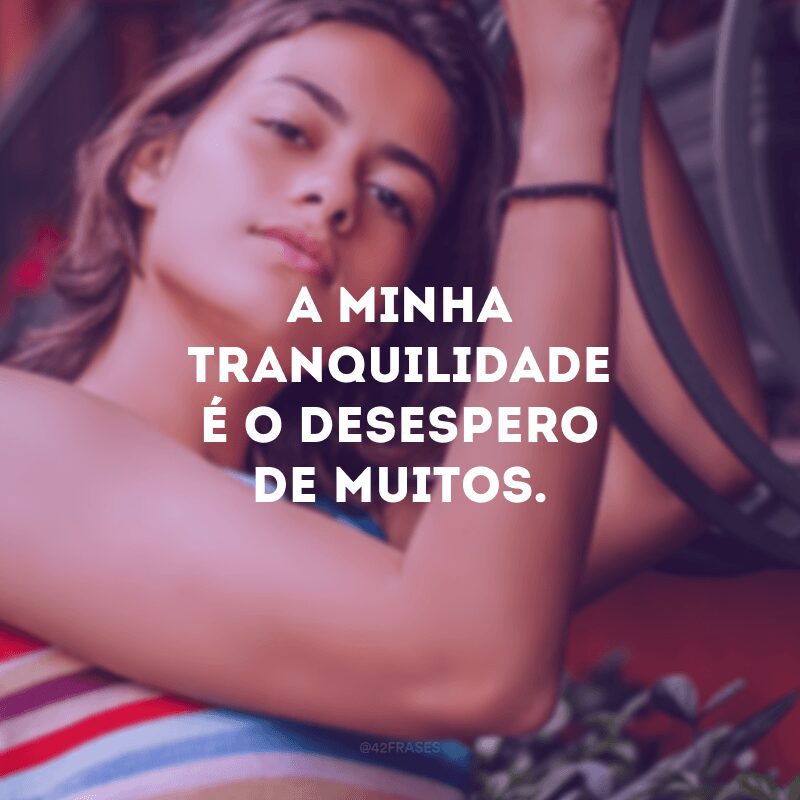 A minha tranquilidade é o desespero de muitos.