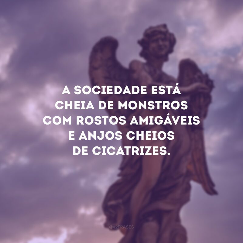 A sociedade está cheia de monstros com rostos amigáveis e anjos cheios de cicatrizes.