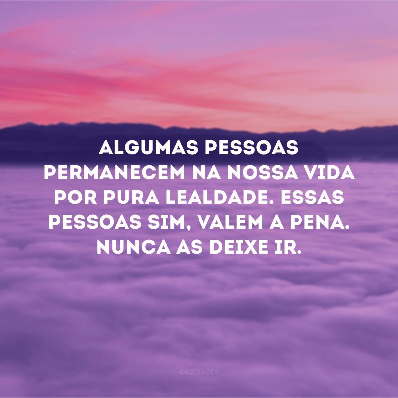 Algumas pessoas permanecem na nossa vida por pura lealdade. Essas pessoas sim, valem a pena. Nunca as deixe ir. 