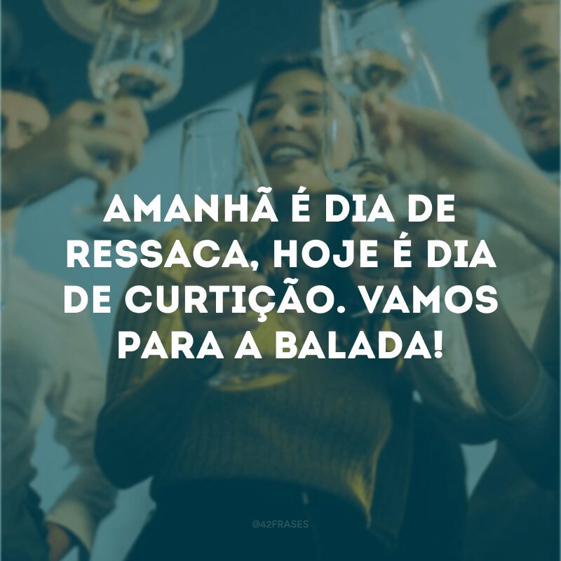 Amanhã é dia de ressaca, hoje é dia de curtição. Vamos para a balada!