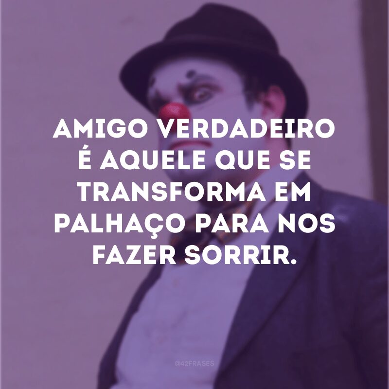 Amigo verdadeiro é aquele que se transforma em palhaço para nos fazer sorrir.