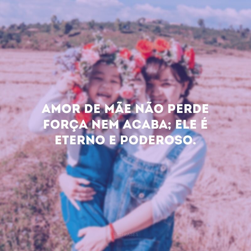 Amor de mãe não perde força nem acaba; ele é eterno e poderoso.