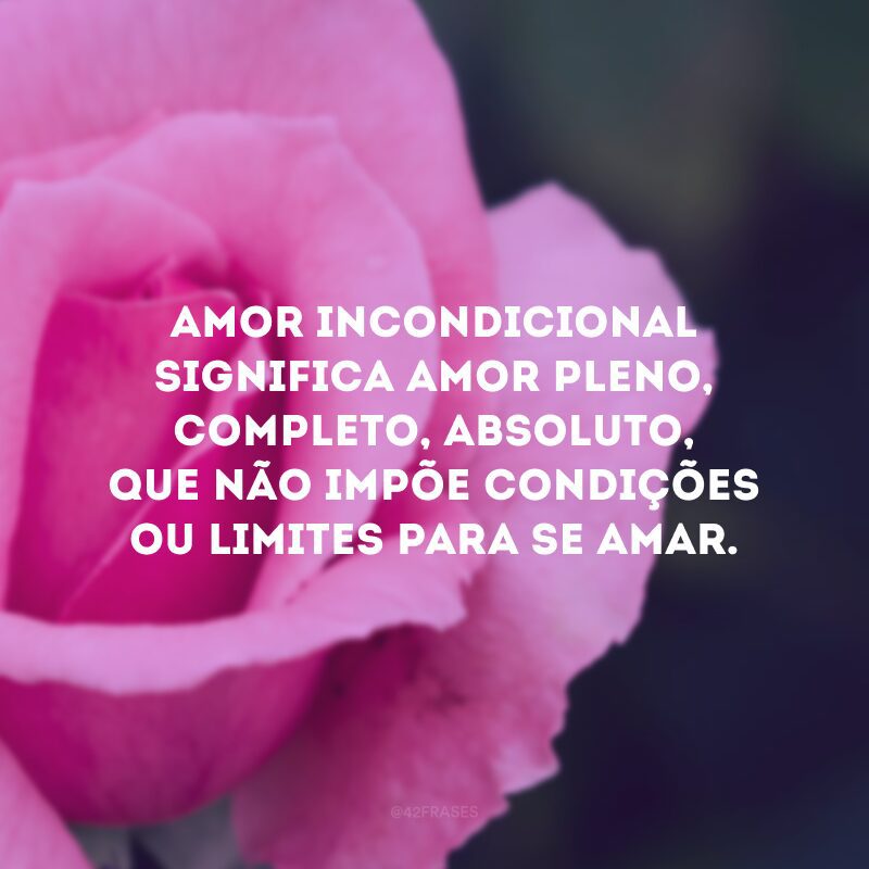 Amor incondicional significa amor pleno, completo, absoluto, que não impõe condições ou limites para se amar.