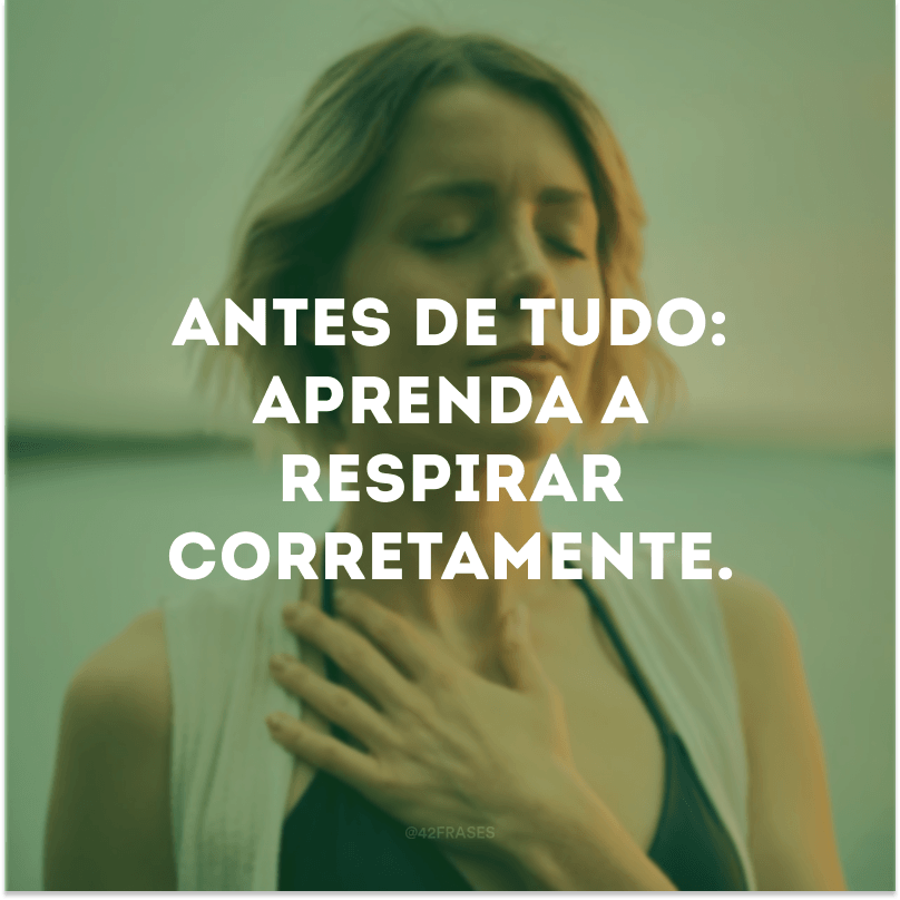 Antes de tudo: aprenda a respirar corretamente. 