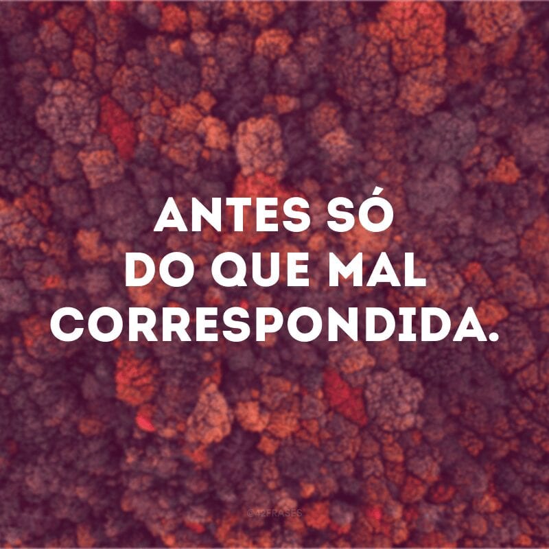 Antes só do que mal correspondida. 