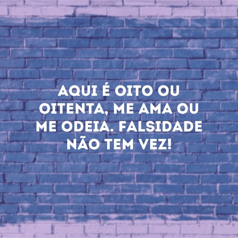 Aqui é oito ou oitenta, me ama ou me odeia. Falsidade não tem vez!