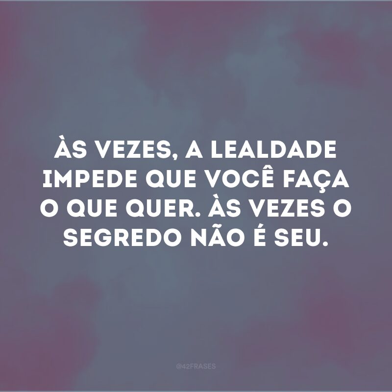 Às vezes, a lealdade impede que você faça o que quer. Às vezes o segredo não é seu. 