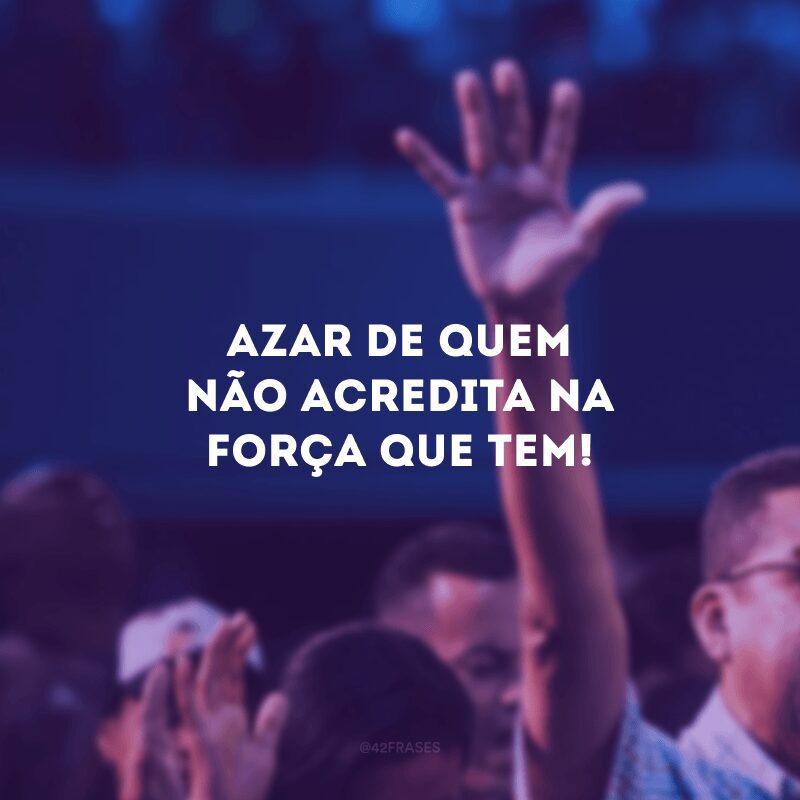 Azar de quem não acredita na força que tem! 