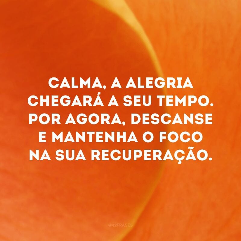 Calma, a alegria chegará a seu tempo. Por agora, descanse e mantenha o foco na sua recuperação.