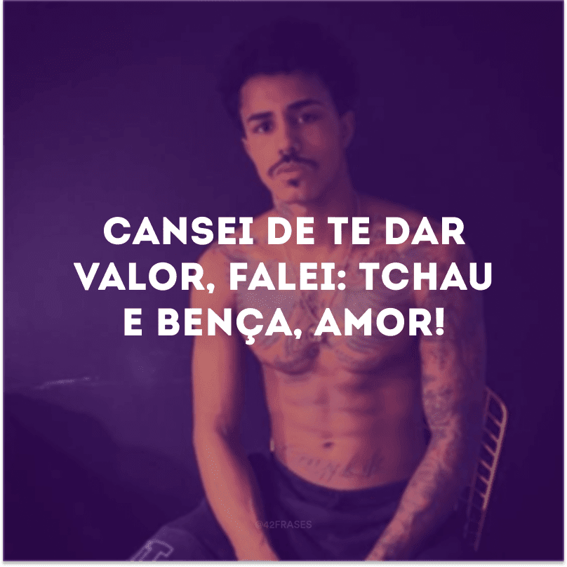 Cansei de te dar valor, falei: tchau e bença, amor! 