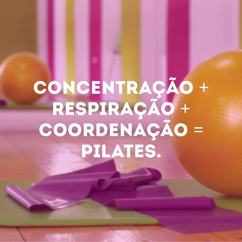 Concentração + respiração + coordenação = pilates. 