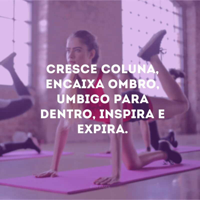 Cresce coluna, encaixa ombro, umbigo para dentro, inspira e expira. 