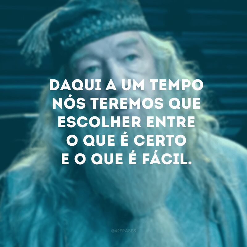 Daqui a um tempo nós teremos que escolher entre o que é certo e o que é fácil.