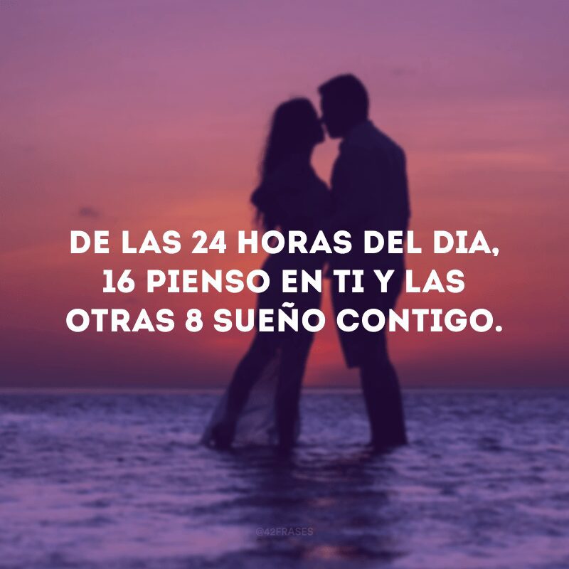 De las 24 horas del dia, 16 pienso en ti y las otras 8 sueño contigo.
(Das 24 horas do dia, 16 penso em você  e as outras 8 sonho contigo).