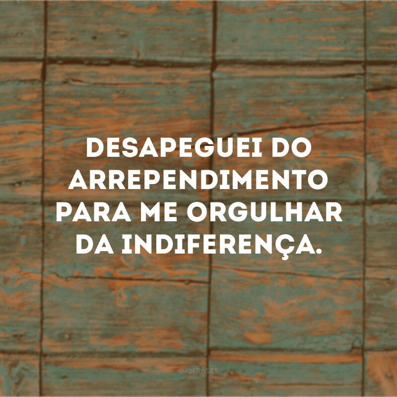 Desapeguei do arrependimento para me orgulhar da indiferença.