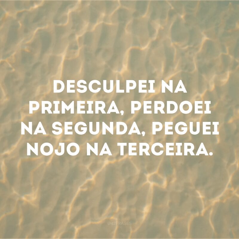 Desculpei na primeira, perdoei na segunda, peguei nojo na terceira. 