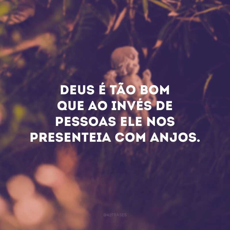 Deus é tão bom que ao invés de pessoas Ele nos presenteia com anjos. 