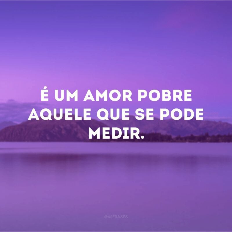 É um amor pobre aquele que se pode medir. 