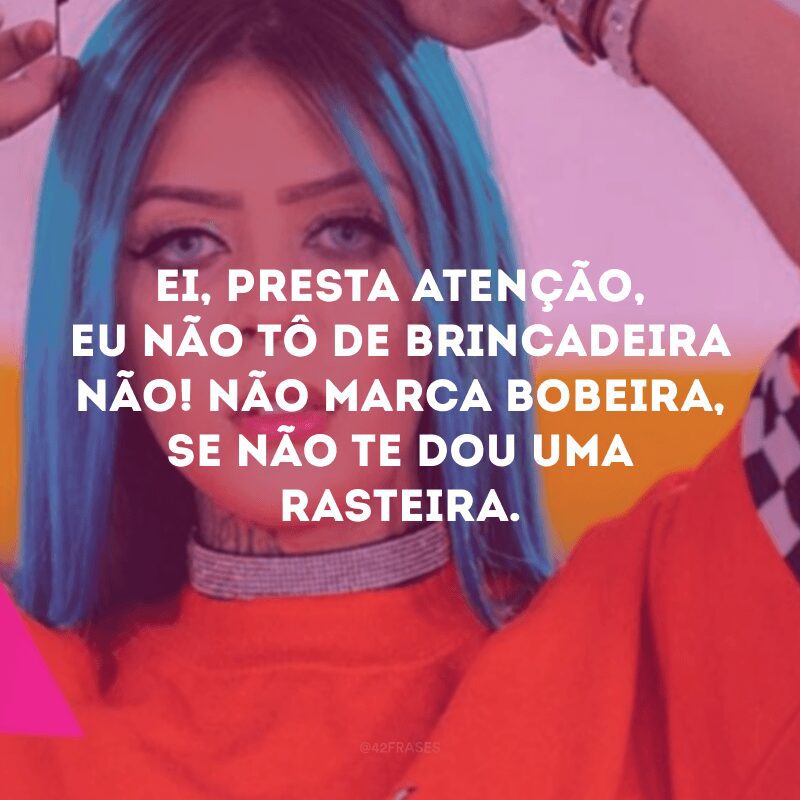 Ei, presta atenção, eu não tô de brincadeira não! Não marca bobeira, se não te dou uma rasteira. 