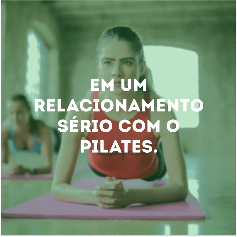 Em um relacionamento sério com o pilates. 