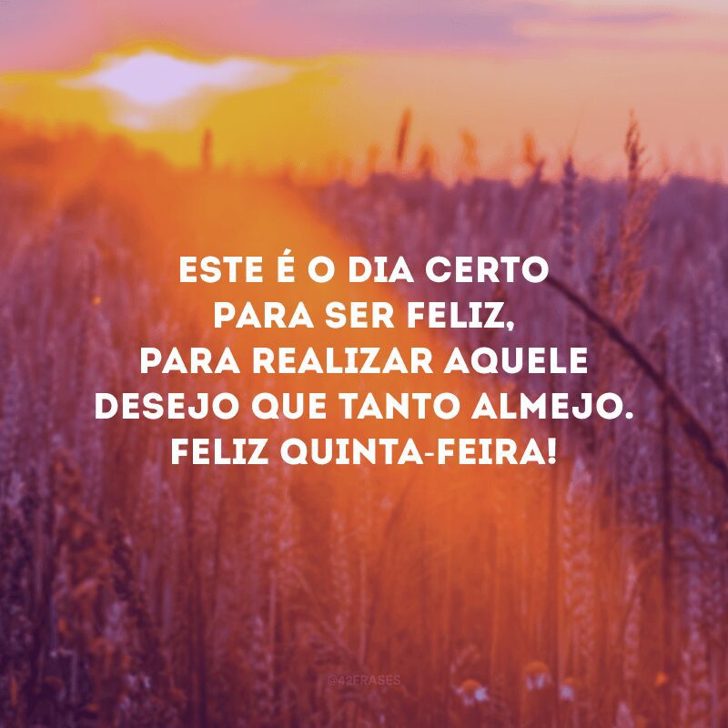 Este é o dia certo para ser feliz, para realizar aquele desejo que tanto almejo. Feliz quinta-feira!