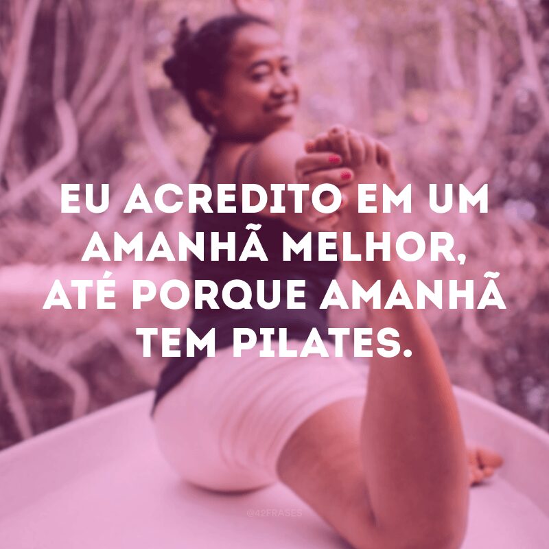 Eu acredito em um amanhã melhor, até porque amanhã tem pilates. 