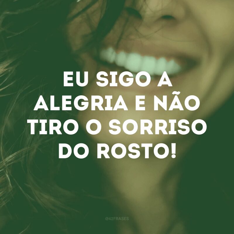 Eu sigo a alegria e não tiro o sorriso do rosto! 