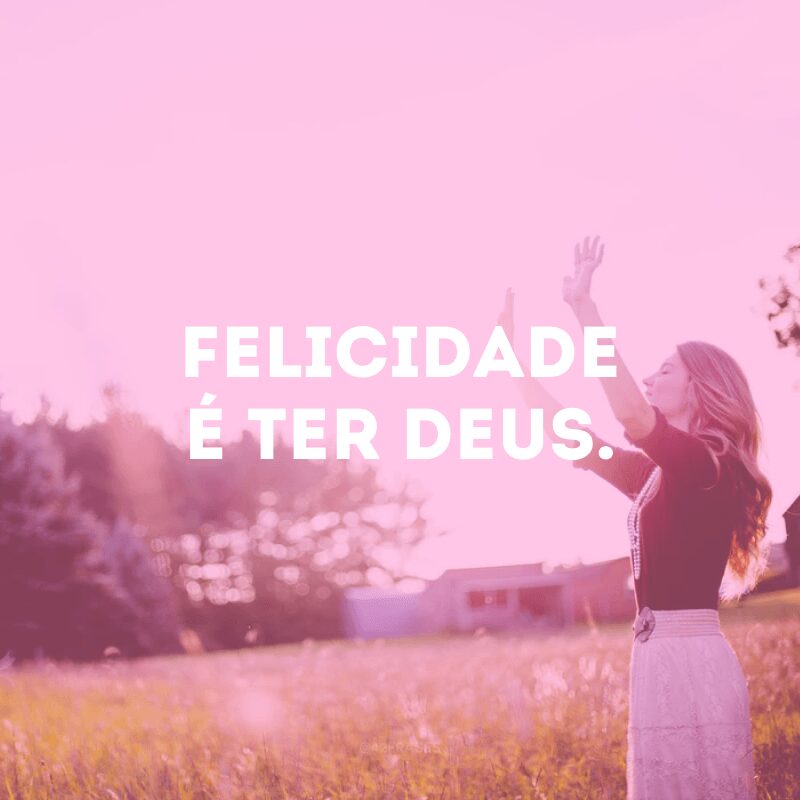 Felicidade é ter Deus.