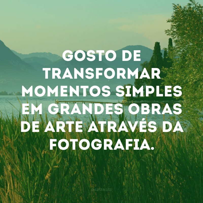 Gosto de transformar momentos simples em grandes obras de arte através da fotografia. 